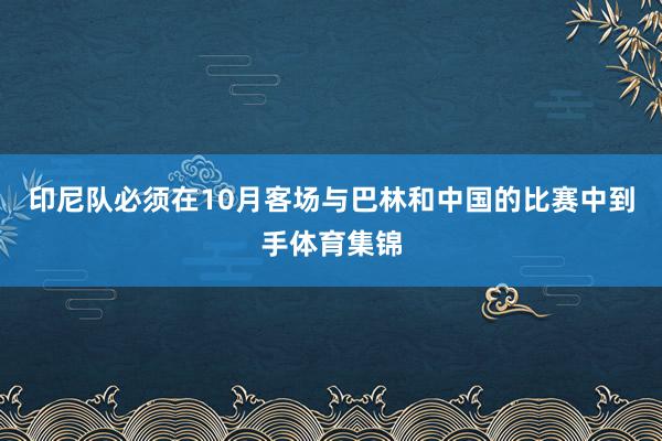 印尼队必须在10月客场与巴林和中国的比赛中到手体育集锦