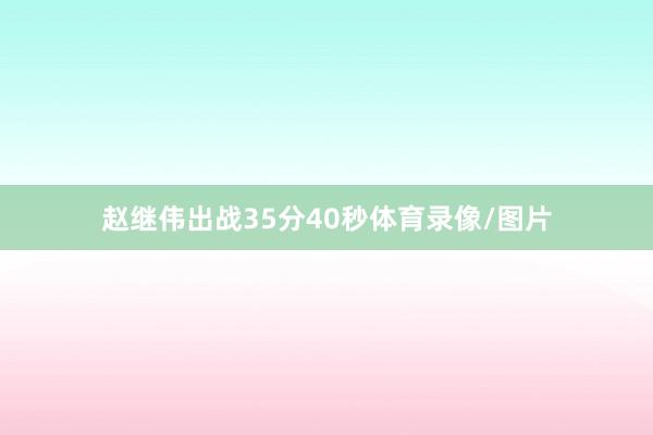 赵继伟出战35分40秒体育录像/图片