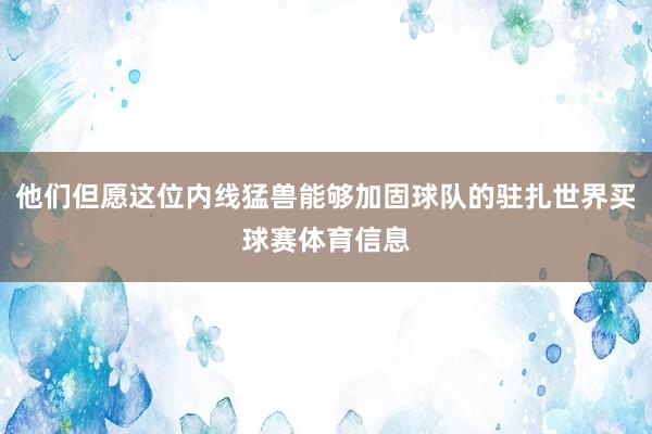 他们但愿这位内线猛兽能够加固球队的驻扎世界买球赛体育信息