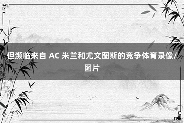 但濒临来自 AC 米兰和尤文图斯的竞争体育录像/图片