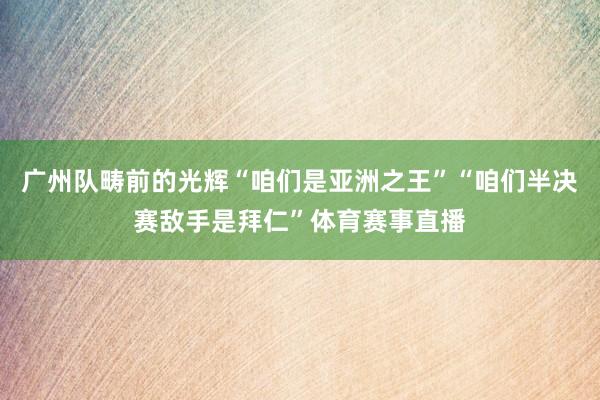 广州队畴前的光辉“咱们是亚洲之王”“咱们半决赛敌手是拜仁”体育赛事直播
