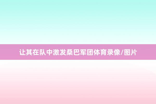 让其在队中激发桑巴军团体育录像/图片
