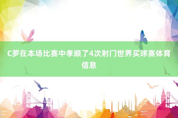 C罗在本场比赛中孝顺了4次射门世界买球赛体育信息