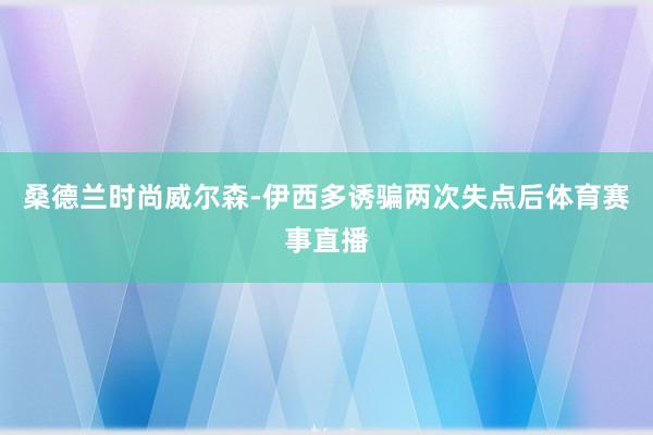 桑德兰时尚威尔森-伊西多诱骗两次失点后体育赛事直播