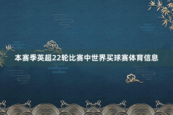 本赛季英超22轮比赛中世界买球赛体育信息