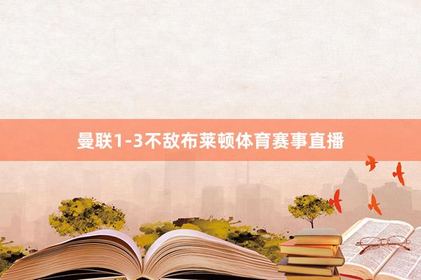 曼联1-3不敌布莱顿体育赛事直播