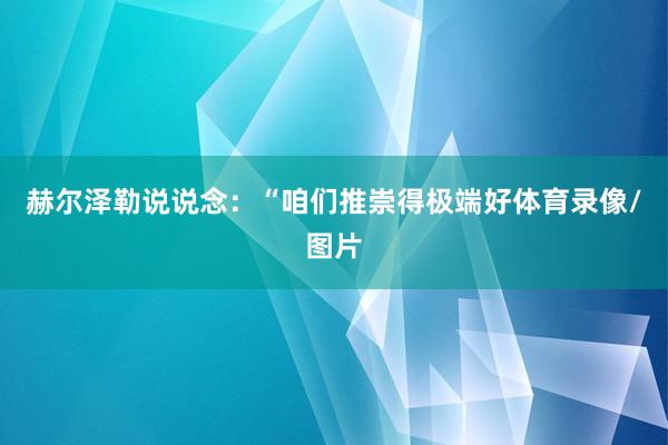 赫尔泽勒说说念：“咱们推崇得极端好体育录像/图片