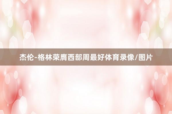 杰伦-格林荣膺西部周最好体育录像/图片