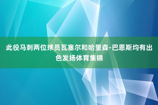 此役马刺两位球员瓦塞尔和哈里森-巴恩斯均有出色发扬体育集锦