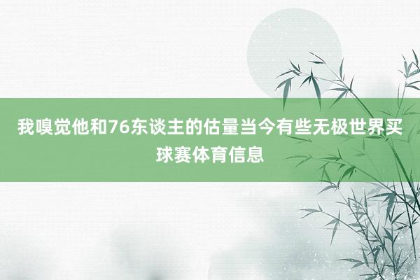我嗅觉他和76东谈主的估量当今有些无极世界买球赛体育信息