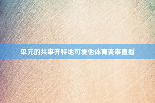 单元的共事齐特地可爱他体育赛事直播