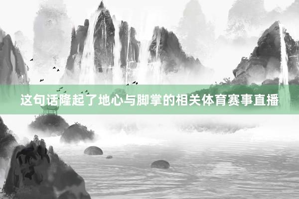 这句话隆起了地心与脚掌的相关体育赛事直播