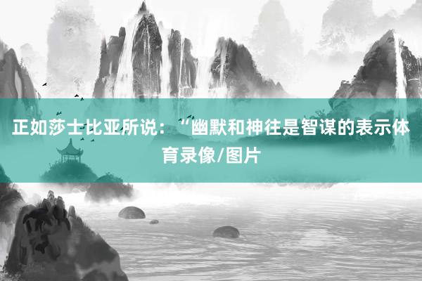 正如莎士比亚所说：“幽默和神往是智谋的表示体育录像/图片