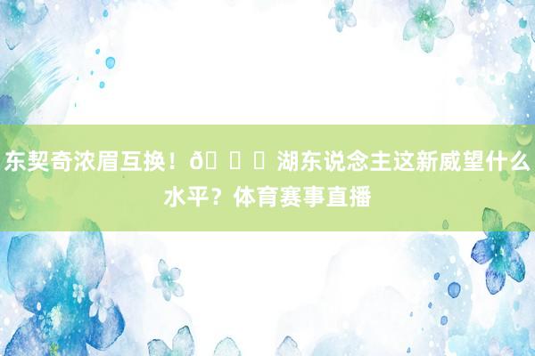 东契奇浓眉互换！👀湖东说念主这新威望什么水平？体育赛事直播
