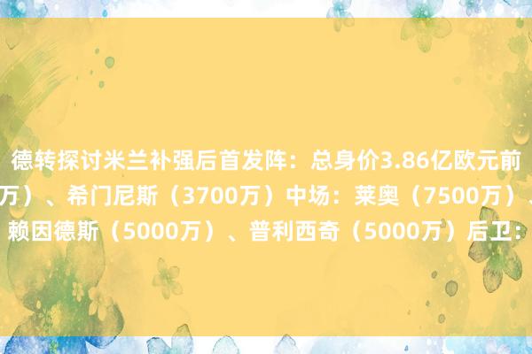 德转探讨米兰补强后首发阵：总身价3.86亿欧元前卫：菲利克斯（3000万）、希门尼斯（3700万）中场：莱奥（7500万）、邦多（700万）、赖因德斯（5000万）、普利西奇（5000万）后卫：特奥（5000万）、加夫（2000万）、托莫里（2200万）、沃克（1000万）门将：迈尼昂（3500万）体育赛事直播