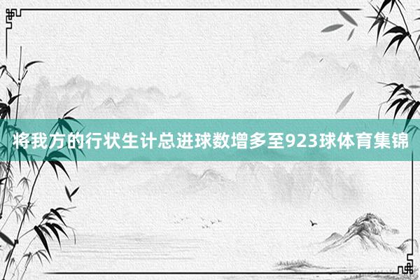 将我方的行状生计总进球数增多至923球体育集锦
