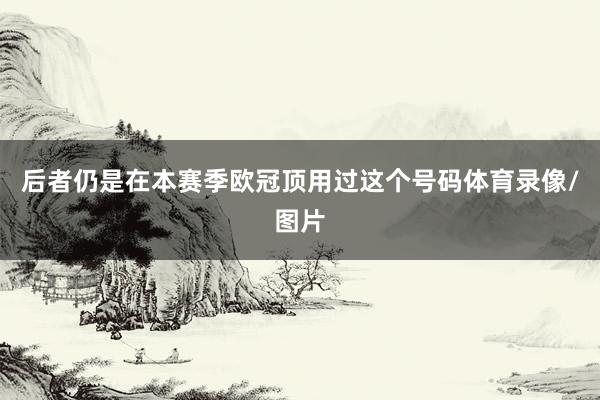 后者仍是在本赛季欧冠顶用过这个号码体育录像/图片