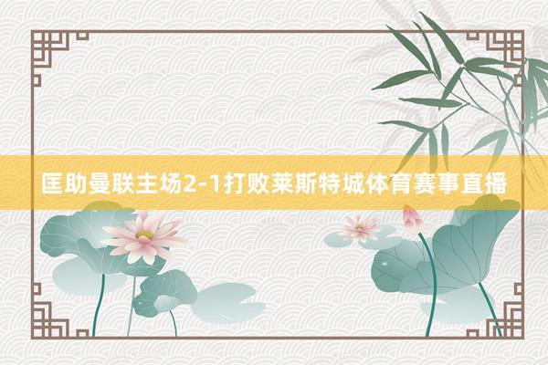 匡助曼联主场2-1打败莱斯特城体育赛事直播
