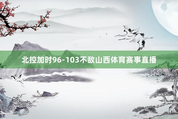 北控加时96-103不敌山西体育赛事直播