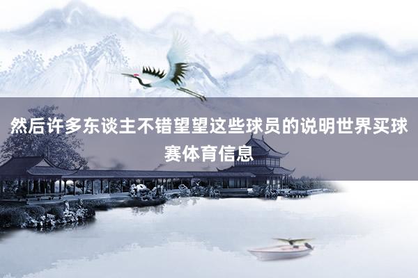 然后许多东谈主不错望望这些球员的说明世界买球赛体育信息
