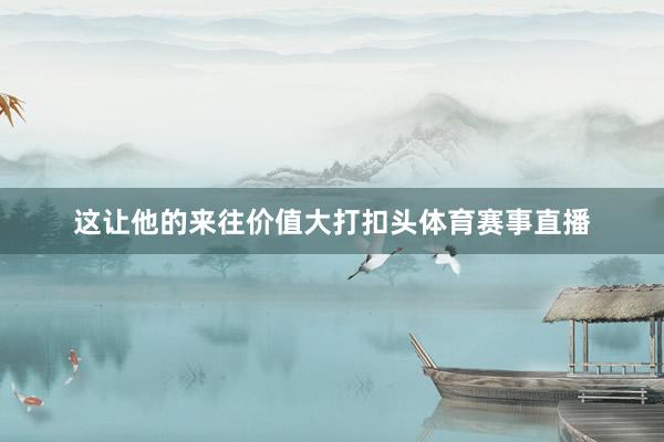这让他的来往价值大打扣头体育赛事直播