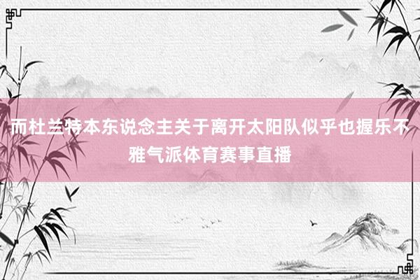 而杜兰特本东说念主关于离开太阳队似乎也握乐不雅气派体育赛事直播