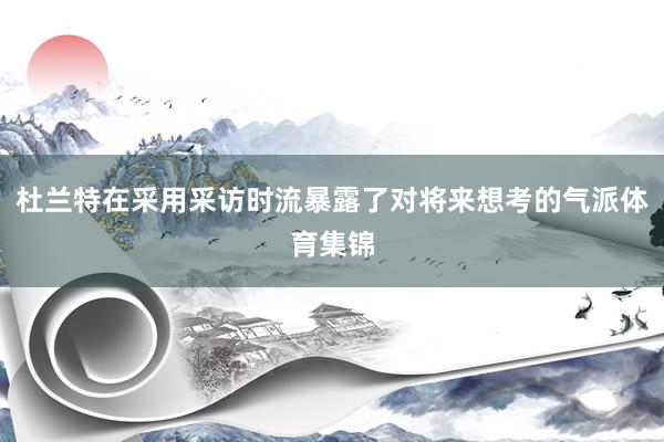 杜兰特在采用采访时流暴露了对将来想考的气派体育集锦