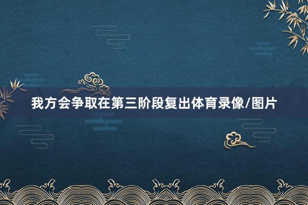 我方会争取在第三阶段复出体育录像/图片