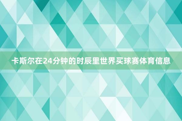 卡斯尔在24分钟的时辰里世界买球赛体育信息