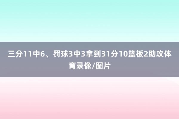 三分11中6、罚球3中3拿到31分10篮板2助攻体育录像/图片