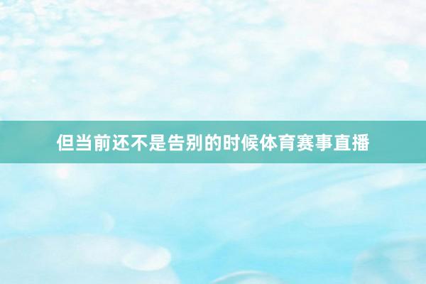 但当前还不是告别的时候体育赛事直播
