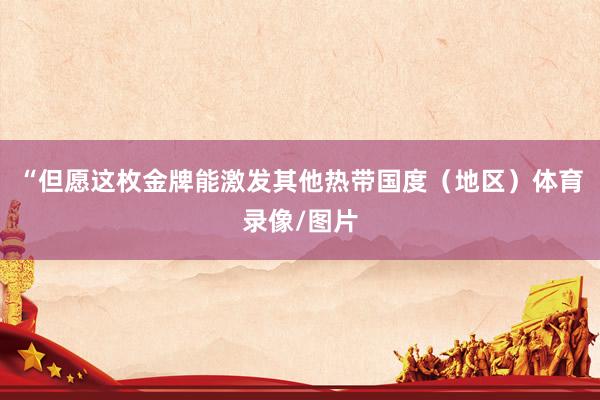 “但愿这枚金牌能激发其他热带国度（地区）体育录像/图片