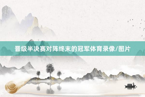 晋级半决赛对阵终末的冠军体育录像/图片