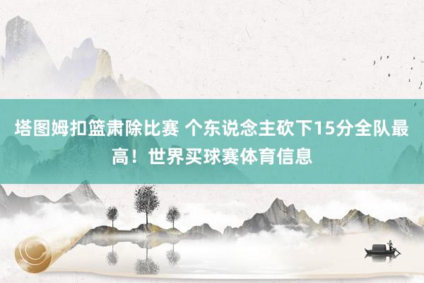 塔图姆扣篮肃除比赛 个东说念主砍下15分全队最高!世界买球赛体育信息