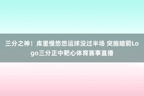 三分之神！库里慢悠悠运球没过半场 突施暗箭Logo三分正中靶心体育赛事直播