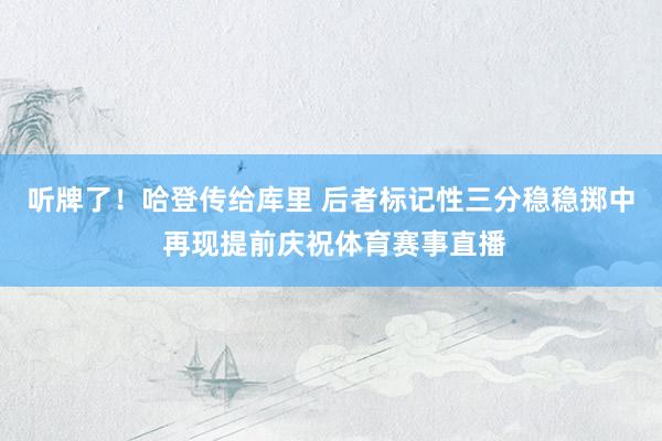 听牌了！哈登传给库里 后者标记性三分稳稳掷中 再现提前庆祝体育赛事直播