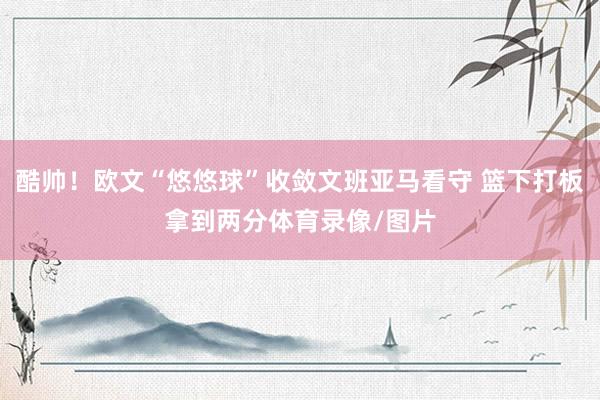 酷帅！欧文“悠悠球”收敛文班亚马看守 篮下打板拿到两分体育录像/图片