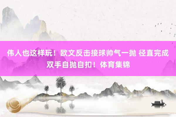 伟人也这样玩！欧文反击接球帅气一抛 径直完成双手自抛自扣！体育集锦