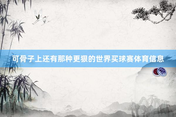 可骨子上还有那种更狠的世界买球赛体育信息