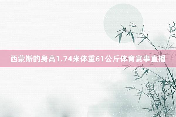 西蒙斯的身高1.74米体重61公斤体育赛事直播