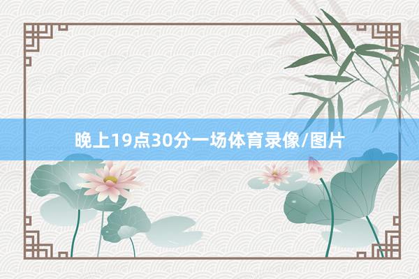 晚上19点30分一场体育录像/图片