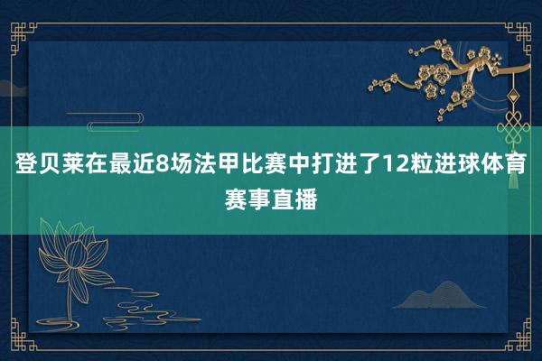 登贝莱在最近8场法甲比赛中打进了12粒进球体育赛事直播