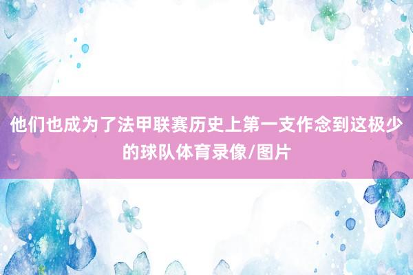 他们也成为了法甲联赛历史上第一支作念到这极少的球队体育录像/图片