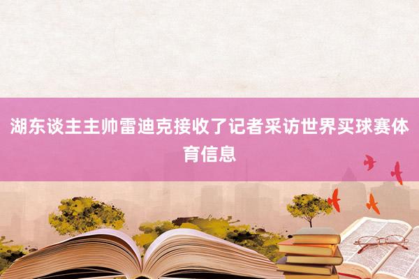 湖东谈主主帅雷迪克接收了记者采访世界买球赛体育信息