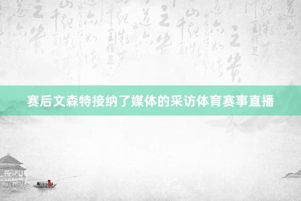赛后文森特接纳了媒体的采访体育赛事直播