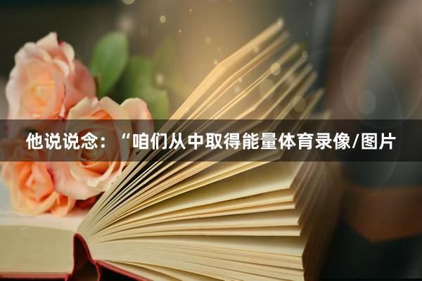 他说说念：“咱们从中取得能量体育录像/图片