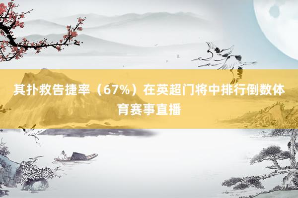 其扑救告捷率（67%）在英超门将中排行倒数体育赛事直播