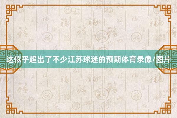 这似乎超出了不少江苏球迷的预期体育录像/图片