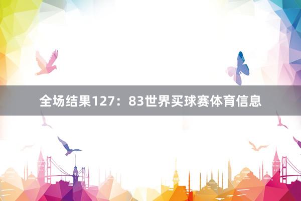 全场结果127：83世界买球赛体育信息