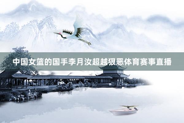 中国女篮的国手李月汝超越狠恶体育赛事直播